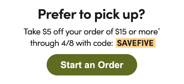 Prefer to pick up? Take $5 off your order of $15 or more* through 4/8 with code: SAVEFIVE
