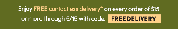 Enjoy FREE contactless delivery* on every order of $15 or more through 4/30 with code: FREEDELIVERY
