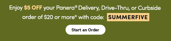 Enjoy $5 OFF your Panera® Delivery, Drive-Thru, or Curbside order of $20 or more* with code: SUMMERFIVE Start an Order