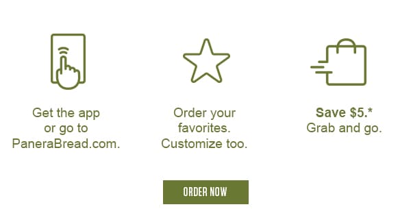 Get the app or go to PaneraBread.com. Order your favorites. Customize too. Save $5.* Grab and go.