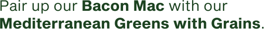 Pair up our Bacon Mac with our Mediterranean Greens with Grains