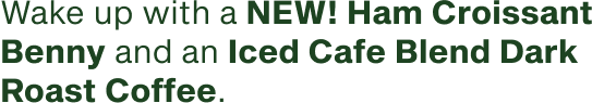 Wake up with a NEW Ham Croissant Benny and an Iced Cafe Blend Dark Roast Coffee