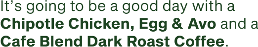 It's going to be a good day with a Chipotle Chicken Egg and Avo and a Cafe Blend Dark Roast Coffee
