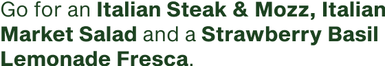 Go for an Italian Steak and Mozz  Italian Market Salad  and a Strawberry Basil Lemonade Fresca