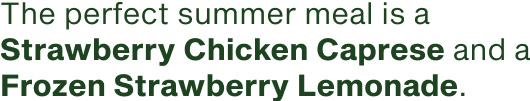The perfect summer meal is a Strawberry Chicken Caprese and a Frozen Strawberry Lemonade
